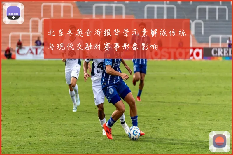 北京冬奥会海报背景元素解读传统与现代交融对赛事形象影响