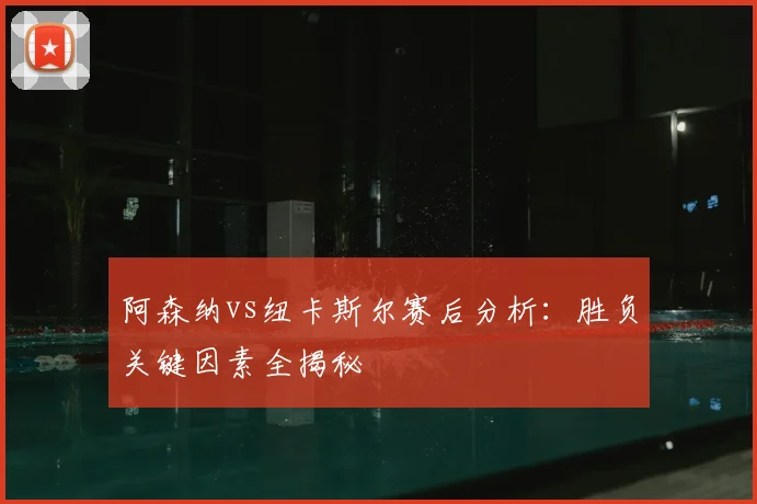 阿森纳vs纽卡斯尔赛后分析：胜负关键因素全揭秘