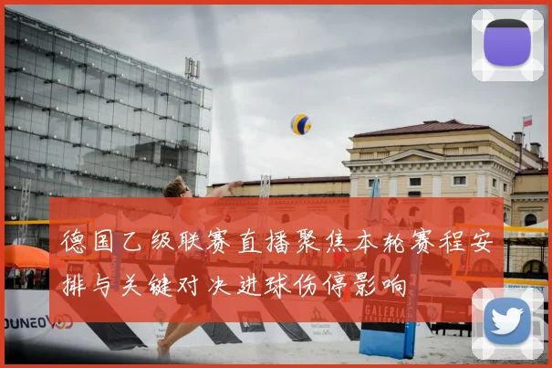 德国乙级联赛直播聚焦本轮赛程安排与关键对决进球伤停影响