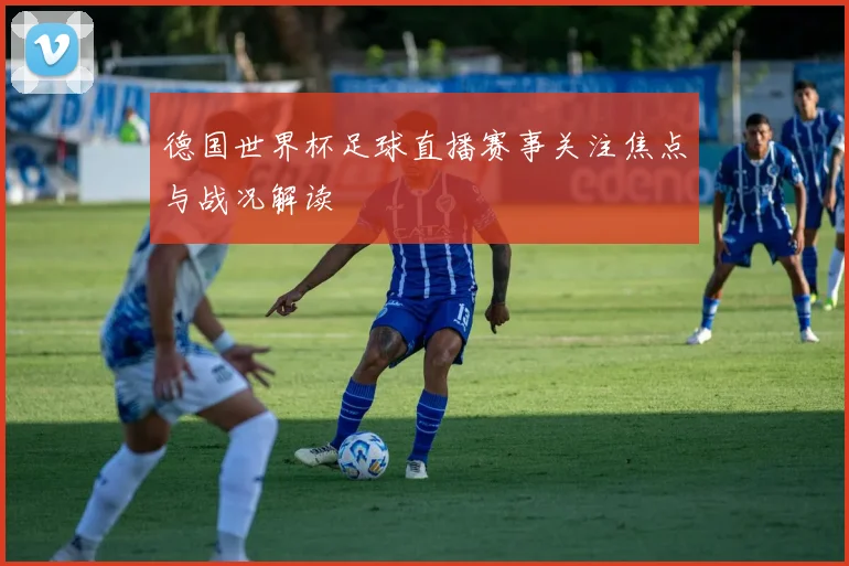 德国世界杯足球直播赛事关注焦点与战况解读