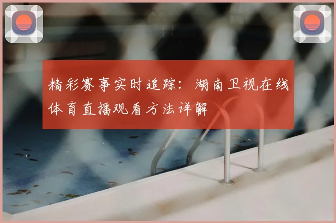 精彩赛事实时追踪：湖南卫视在线体育直播观看方法详解