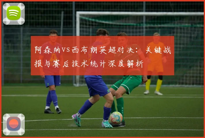 阿森纳vs西布朗英超对决：关键战报与赛后技术统计深度解析